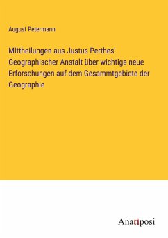 Mittheilungen aus Justus Perthes' Geographischer Anstalt über wichtige neue Erforschungen auf dem Gesammtgebiete der Geographie - Petermann, August