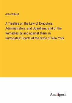 A Treatise on the Law of Executors, Administrators, and Guardians, and of the Remedies by and against them, in Surrogates' Courts of the State of New York - Willard, John
