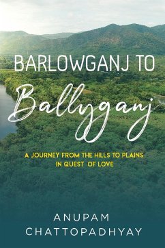Barlowganj to Ballyganj -- A Journey from the Hills to Plains in Quest of Love - CHATTOPADHYAY, ANUPAM