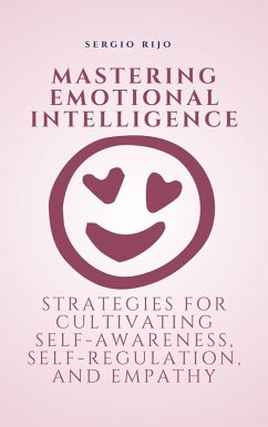 Mastering Emotional Intelligence: Strategies for Cultivating Self-Awareness, Self-Regulation, and Empathy (eBook, ePUB) - Rijo, Sergio