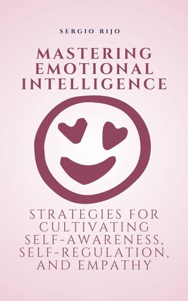 Mastering Emotional Intelligence: Strategies for Cultivating Self-Awareness, Self-Regulation, and Empathy (eBook, ePUB) Mastering Emotional Intelligence: Strategies for Cultivating Self-Awareness, Self-Regulation, and Empathy (eBook, ePUB)
