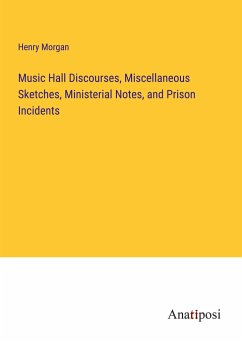 Music Hall Discourses, Miscellaneous Sketches, Ministerial Notes, and Prison Incidents - Morgan, Henry