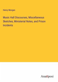 Music Hall Discourses, Miscellaneous Sketches, Ministerial Notes, and Prison Incidents - Morgan, Henry