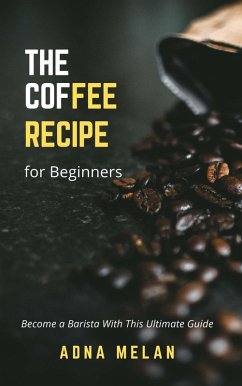 Coffee Recipe for Beginners: Become a Barista With This Ultimate Guide (eBook, ePUB) - Melan, Adna