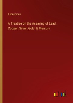 A Treatise on the Assaying of Lead, Copper, Silver, Gold, & Mercury - Anonymous