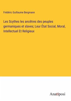 Les Scythes les ancêtres des peuples germaniques et slaves; Leur État Social, Moral, Intellectuel Et Religieux - Bergmann, Frédéric Guillaume