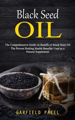 Black Seed Oil: The Comprehensive Guide on Benefit of Black Seed Oil (The Proven Healing Health Benefits Used as a Natural Supplement) - Patel, Garfield