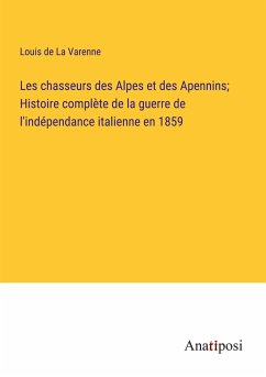 Les chasseurs des Alpes et des Apennins; Histoire complète de la guerre de l'indépendance italienne en 1859 - La Varenne, Louis de