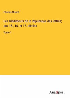 Les Gladiateurs de la République des lettres; aux 15., 16. et 17. siècles - Nisard, Charles