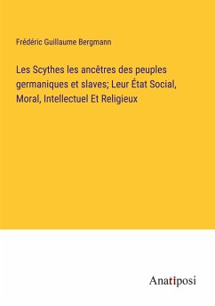 Les Scythes les ancêtres des peuples germaniques et slaves; Leur État Social, Moral, Intellectuel Et Religieux - Bergmann, Frédéric Guillaume