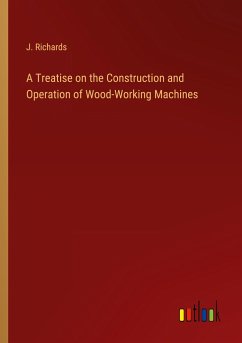 A Treatise on the Construction and Operation of Wood-Working Machines - Richards, J.