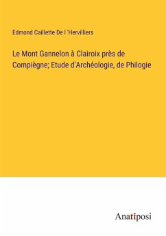 Le Mont Gannelon à Clairoix près de Compiègne; Etude d'Archéologie, de Philogie - de l 'Hervilliers, Edmond Caillette