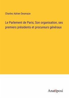 Le Parlement de Paris; Son organisation, ses premiers présidents et procureurs généraux - Desmaze, Charles Adrien