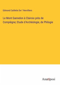 Le Mont Gannelon à Clairoix près de Compiègne; Etude d'Archéologie, de Philogie - de l 'Hervilliers, Edmond Caillette
