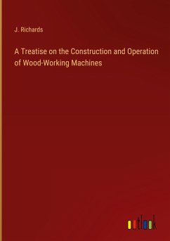 A Treatise on the Construction and Operation of Wood-Working Machines - Richards, J.