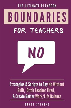 The Ultimate Boundaries Playbook for Teachers: Strategies and Scripts to Say No Without Guilt, Ditch Teacher Tired, and Create Better Work/Life Balanc - Stevens, Grace