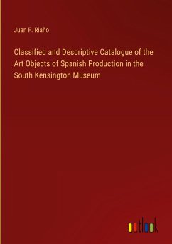 Classified and Descriptive Catalogue of the Art Objects of Spanish Production in the South Kensington Museum - Riaño, Juan F.