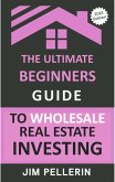 The Ultimate Beginners Guide to Wholesale Real Estate Investing (eBook, ePUB)