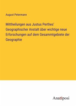 Mittheilungen aus Justus Perthes' Geographischer Anstalt über wichtige neue Erforschungen auf dem Gesammtgebiete der Geographie - Petermann, August