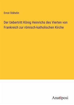 Der Uebertritt König Heinrichs des Vierten von Frankreich zur römisch-katholischen Kirche - Stähelin, Ernst