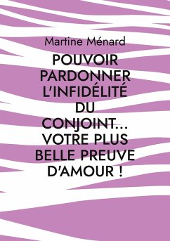 Pouvoir pardonner l'infidélité du conjoint... Votre plus belle preuve d'amour! - Ménard, Martine