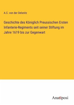 Geschichte des Königlich Preussischen Ersten Infanterie-Regiments seit seiner Stiftung im Jahre 1619 bis zur Gegenwart - Oelsnitz, A. C. von der