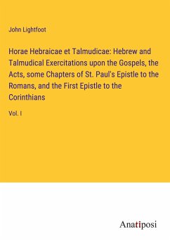 Horae Hebraicae et Talmudicae: Hebrew and Talmudical Exercitations upon the Gospels, the Acts, some Chapters of St. Paul's Epistle to the Romans, and the First Epistle to the Corinthians - Lightfoot, John
