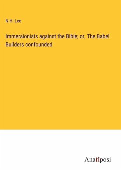 Immersionists against the Bible; or, The Babel Builders confounded - Lee, N. H.