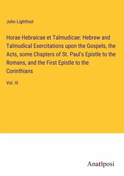 Horae Hebraicae et Talmudicae: Hebrew and Talmudical Exercitations upon the Gospels, the Acts, some Chapters of St. Paul's Epistle to the Romans, and the First Epistle to the Corinthians - Lightfoot, John