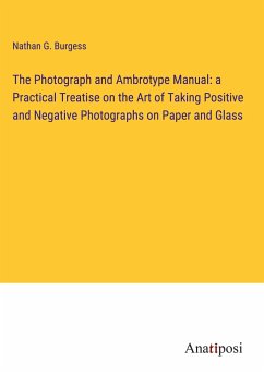 The Photograph and Ambrotype Manual: a Practical Treatise on the Art of Taking Positive and Negative Photographs on Paper and Glass - Burgess, Nathan G.