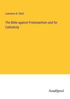 The Bible against Protestantism and for Catholicity - Sheil, Lawrence B.