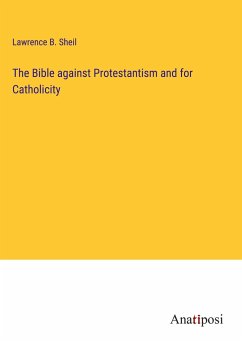 The Bible against Protestantism and for Catholicity - Sheil, Lawrence B.