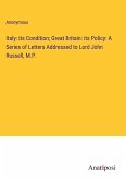 Italy: its Condition; Great Britain: its Policy: A Series of Letters Addressed to Lord John Russell, M.P.