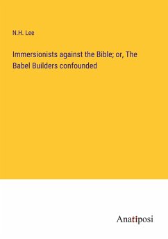 Immersionists against the Bible; or, The Babel Builders confounded - Lee, N. H.