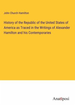 History of the Republic of the United States of America as Traced in the Writings of Alexander Hamilton and his Contemporaries - Hamilton, John Church