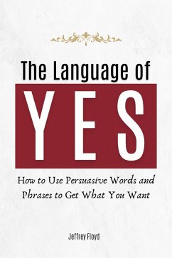 The Language of Yes: How to Use Persuasive Words and Phrases to Get What You Want (eBook, ePUB) - Floyd, Jeffrey