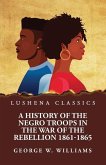 A History of the Negro Troops in the War of the Rebellion 1861-1865