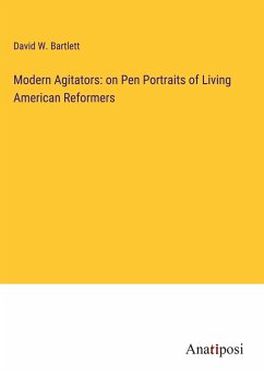 Modern Agitators: on Pen Portraits of Living American Reformers - Bartlett, David W.