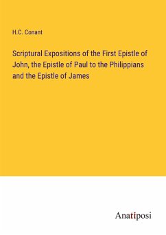 Scriptural Expositions of the First Epistle of John, the Epistle of Paul to the Philippians and the Epistle of James - Conant, H. C.