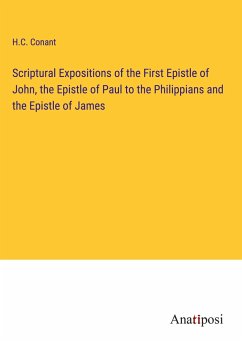 Scriptural Expositions of the First Epistle of John, the Epistle of Paul to the Philippians and the Epistle of James - Conant, H. C.