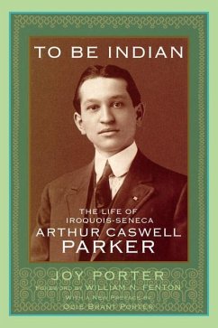 To Be Indian: The Life of Iroquois-Seneca Arthur Caswell Parker - Porter, Joy