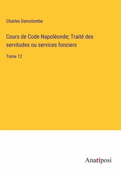 Cours de Code Napoléonde; Traité des servitudes ou services fonciers - Demolombe, Charles