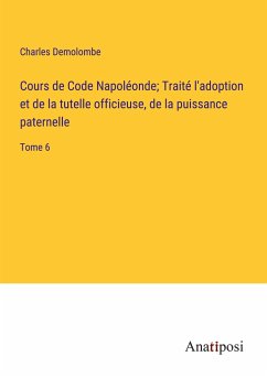 Cours de Code Napoléonde; Traité l'adoption et de la tutelle officieuse, de la puissance paternelle - Demolombe, Charles