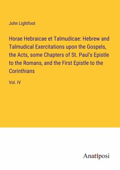 Horae Hebraicae et Talmudicae: Hebrew and Talmudical Exercitations upon the Gospels, the Acts, some Chapters of St. Paul's Epistle to the Romans, and the First Epistle to the Corinthians - Lightfoot, John