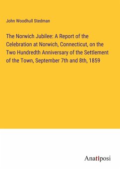 The Norwich Jubilee: A Report of the Celebration at Norwich, Connecticut, on the Two Hundredth Anniversary of the Settlement of the Town, September 7th and 8th, 1859 - Stedman, John Woodhull