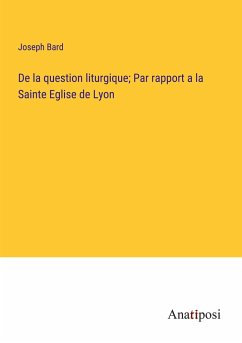 De la question liturgique; Par rapport a la Sainte Eglise de Lyon - Bard, Joseph