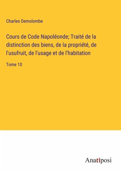 Cours de Code Napoléonde; Traité de la distinction des biens, de la propriété, de l'usufruit, de l'usage et de l'habitation - Demolombe, Charles