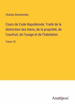 Cours de Code Napoléonde; Traité de la distinction des biens, de la propriété, de l'usufruit, de l'usage et de l'habitation - Demolombe, Charles