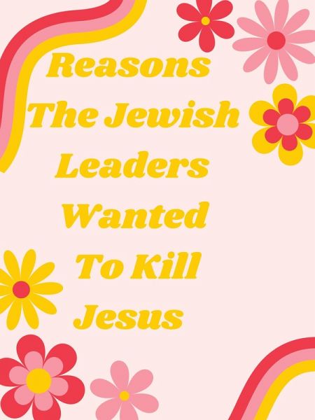 Reasons The Jewish Leaders Wanted To Kill Jesus (eBook, ePUB) Reasons The Jewish Leaders Wanted To Kill Jesus (eBook, ePUB)