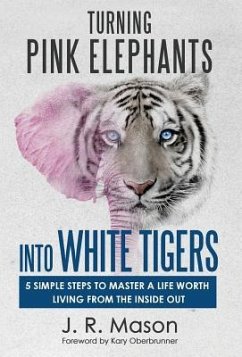 Turning Pink Elephants Into White Tigers: 5 Simple Steps To Master A Life Worth Living From The Inside Out - Mason, J. R.